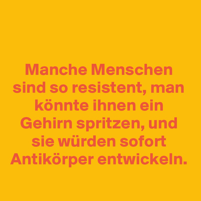

Manche Menschen sind so resistent, man könnte ihnen ein Gehirn spritzen, und sie würden sofort Antikörper entwickeln.
