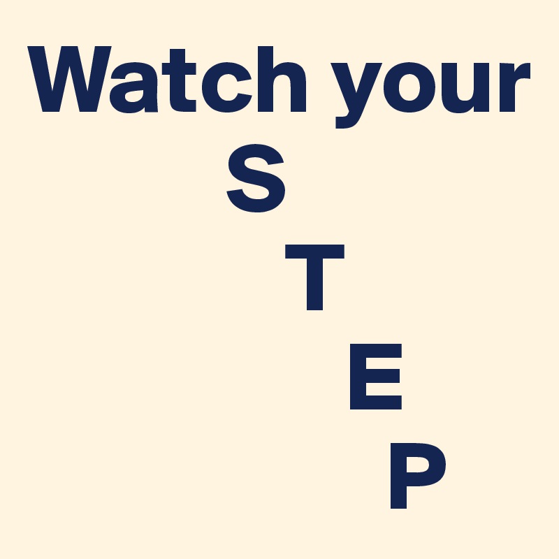 Watch your     
          S 
             T
                E                                                
                  P