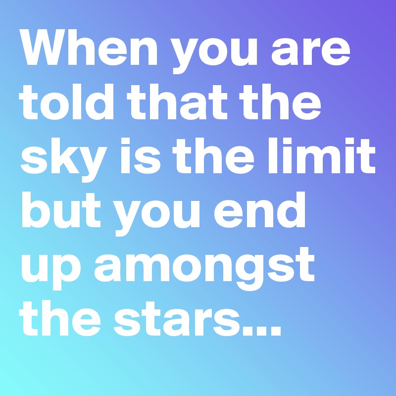 When you are told that the sky is the limit but you end up amongst the stars...