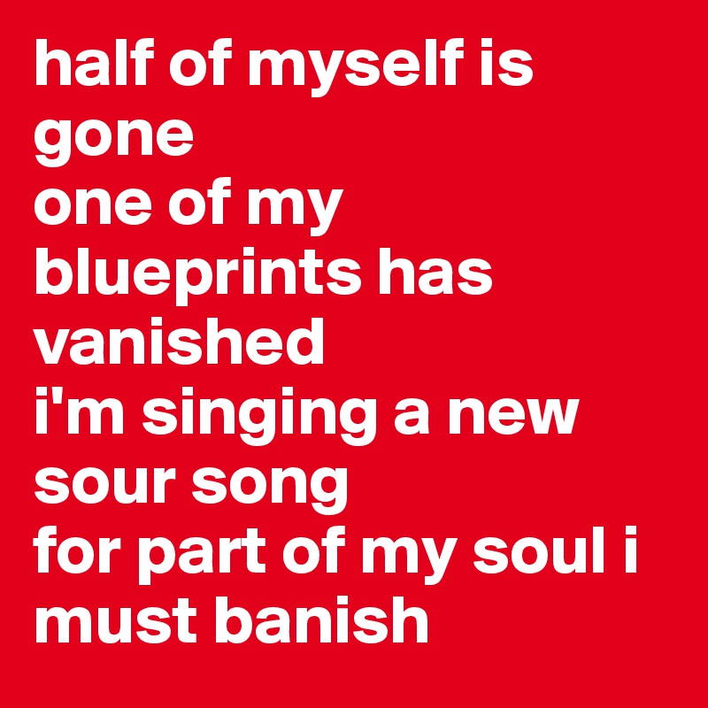 half of myself is gone
one of my blueprints has vanished
i'm singing a new sour song
for part of my soul i must banish