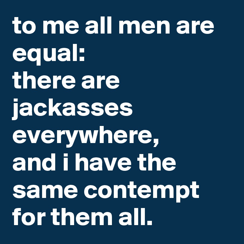 to me all men are equal: 
there are jackasses everywhere, 
and i have the same contempt for them all.