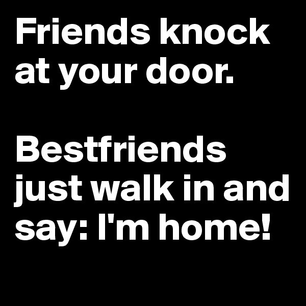 Friends knock at your door.

Bestfriends just walk in and say: I'm home! 