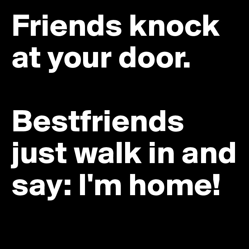 Friends knock at your door.

Bestfriends just walk in and say: I'm home! 