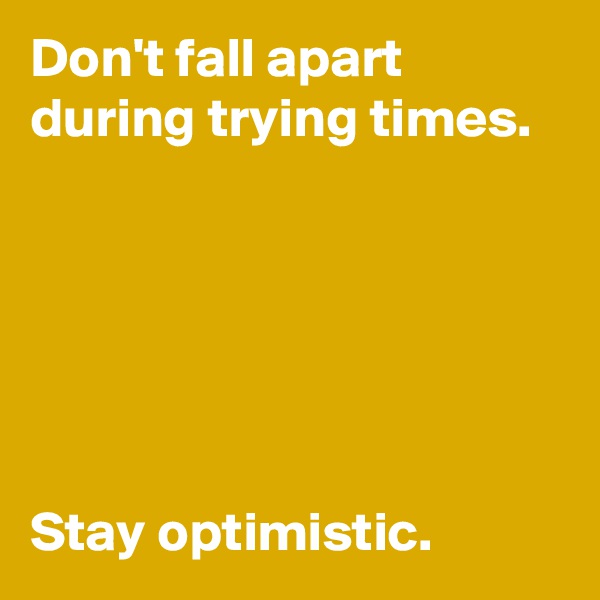 Don't fall apart during trying times.






Stay optimistic.