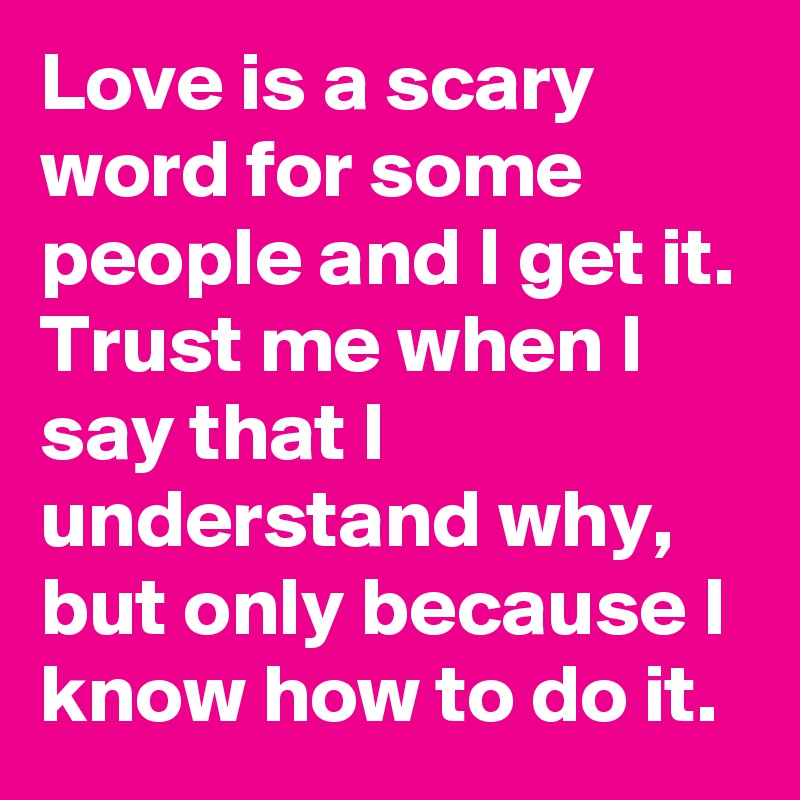 Love is a scary word for some people and I get it.
Trust me when I say that I understand why, but only because I know how to do it.