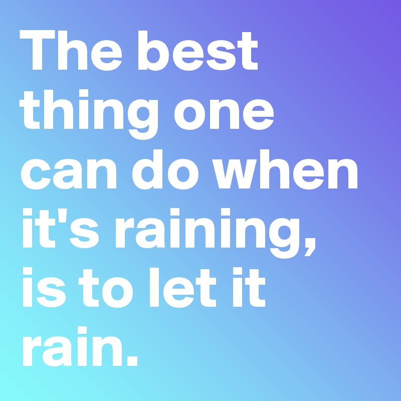 The best thing one can do when it's raining,
is to let it rain.