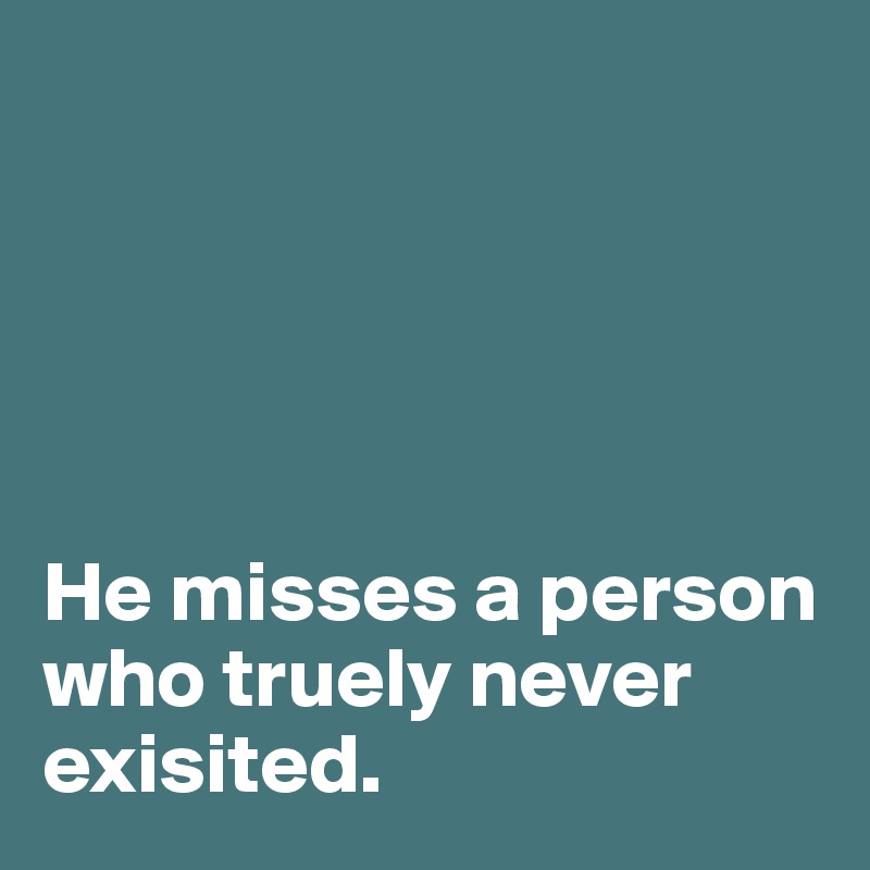 





He misses a person who truely never exisited. 