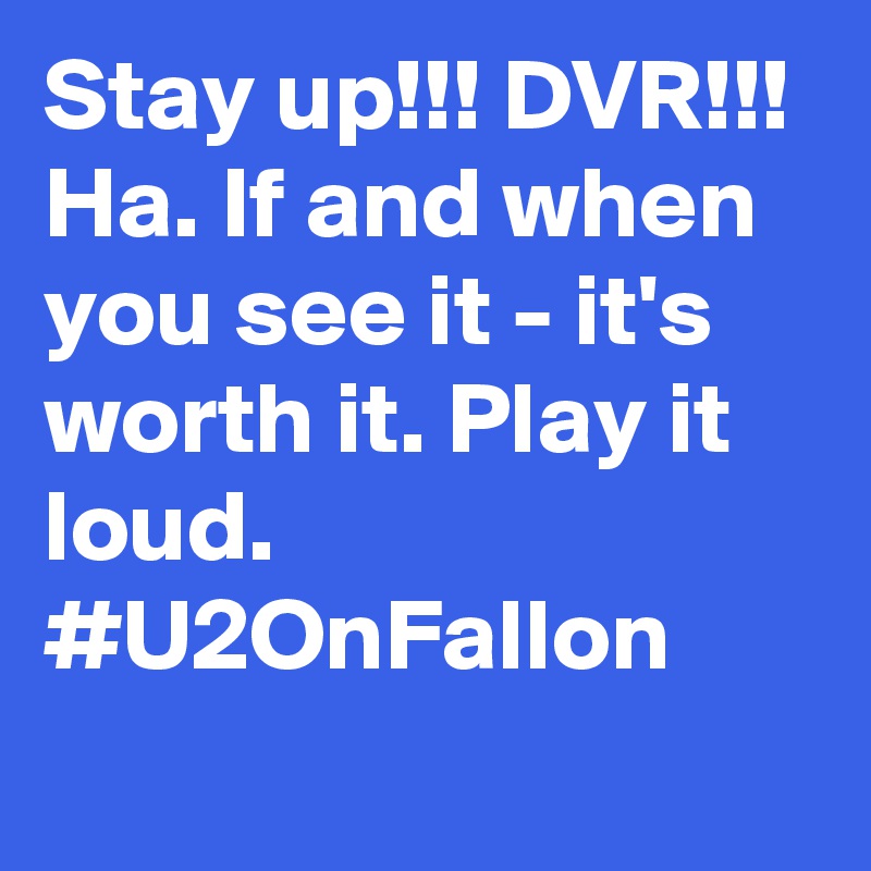 Stay up!!! DVR!!! Ha. If and when you see it - it's worth it. Play it loud. #U2OnFallon