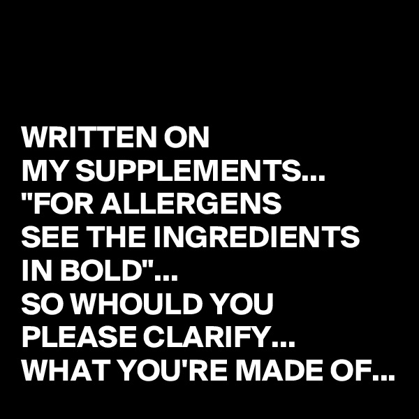 


WRITTEN ON 
MY SUPPLEMENTS...
"FOR ALLERGENS 
SEE THE INGREDIENTS IN BOLD"...
SO WHOULD YOU PLEASE CLARIFY...
WHAT YOU'RE MADE OF...