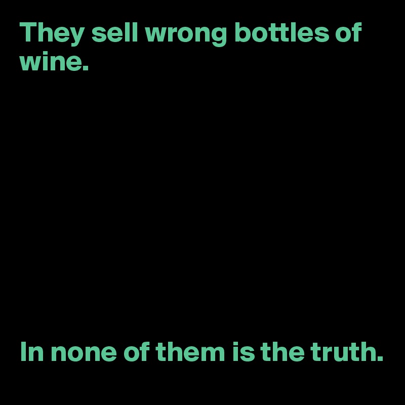 They sell wrong bottles of wine.









In none of them is the truth.