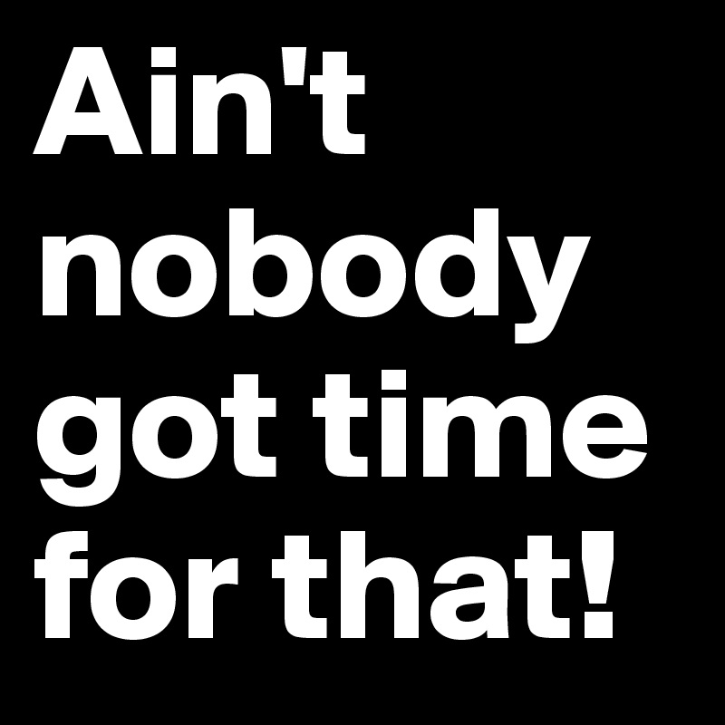 Ain't nobody got time for that! - Post by justkenzie on Boldomatic