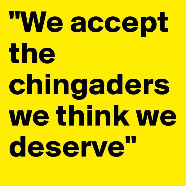 "We accept the chingaders we think we deserve"