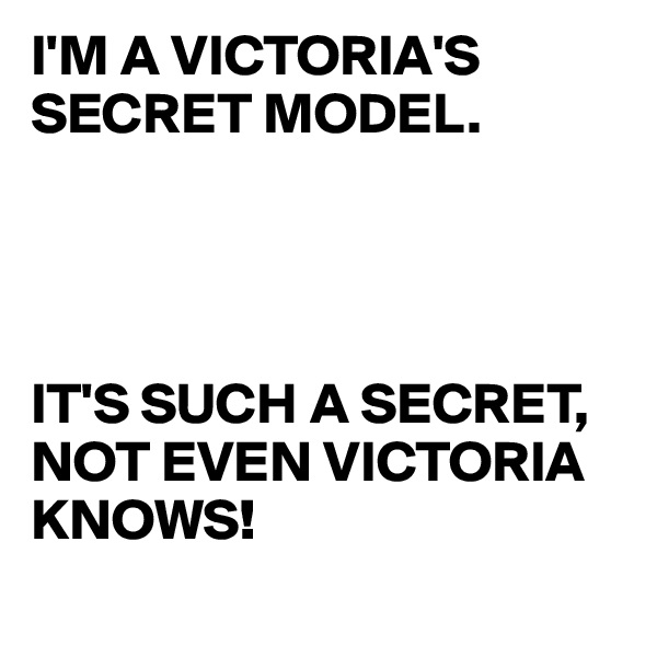 I'M A VICTORIA'S 
SECRET MODEL.




IT'S SUCH A SECRET,
NOT EVEN VICTORIA KNOWS!
 