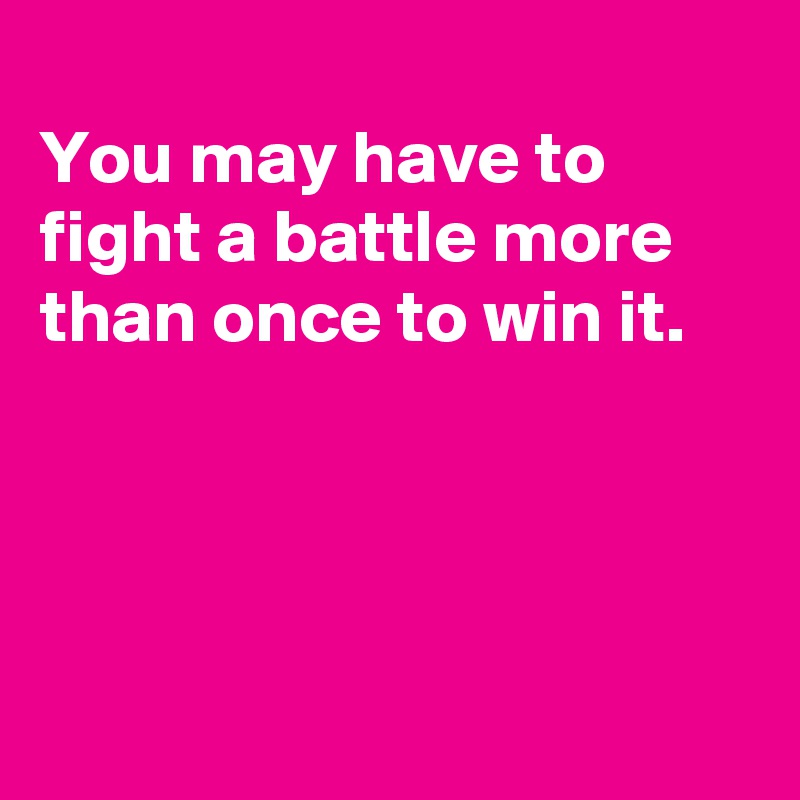 
You may have to
fight a battle more
than once to win it.




