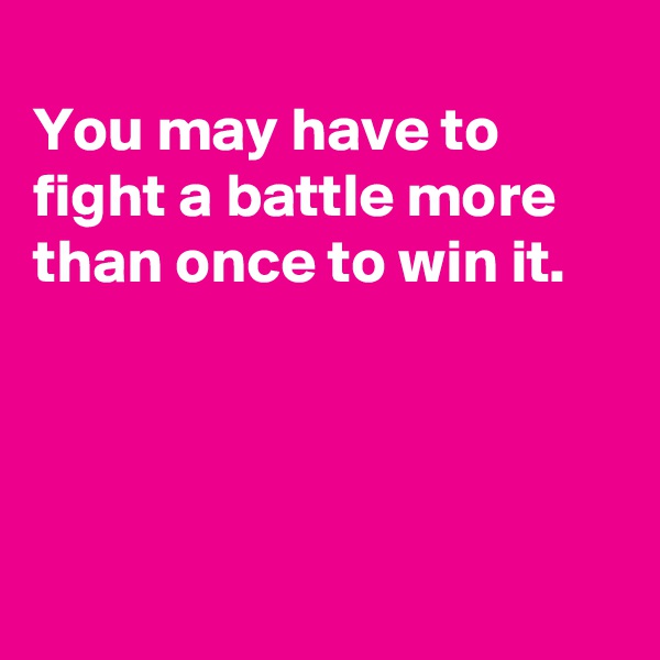 
You may have to
fight a battle more
than once to win it.




