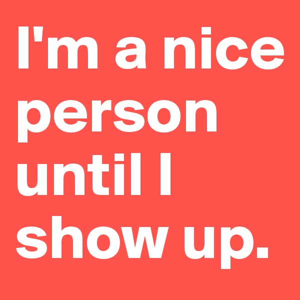 I'm a nice person until I show up.