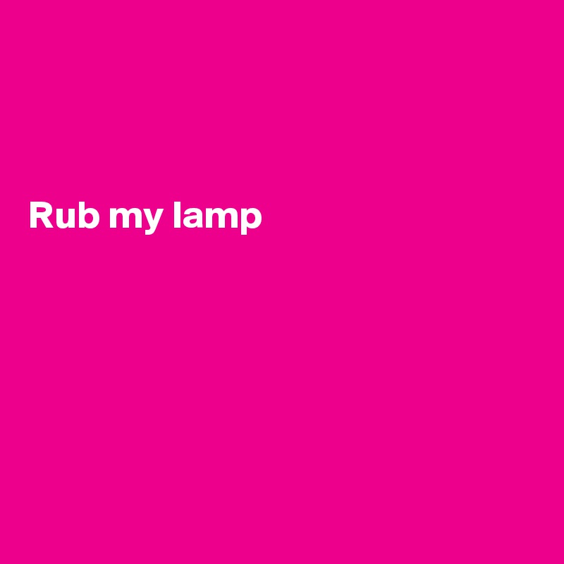 



Rub my lamp






