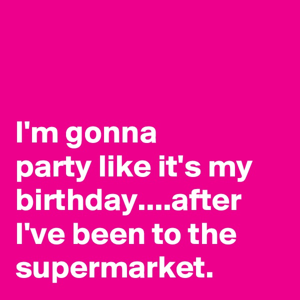 


I'm gonna 
party like it's my birthday....after I've been to the supermarket. 
