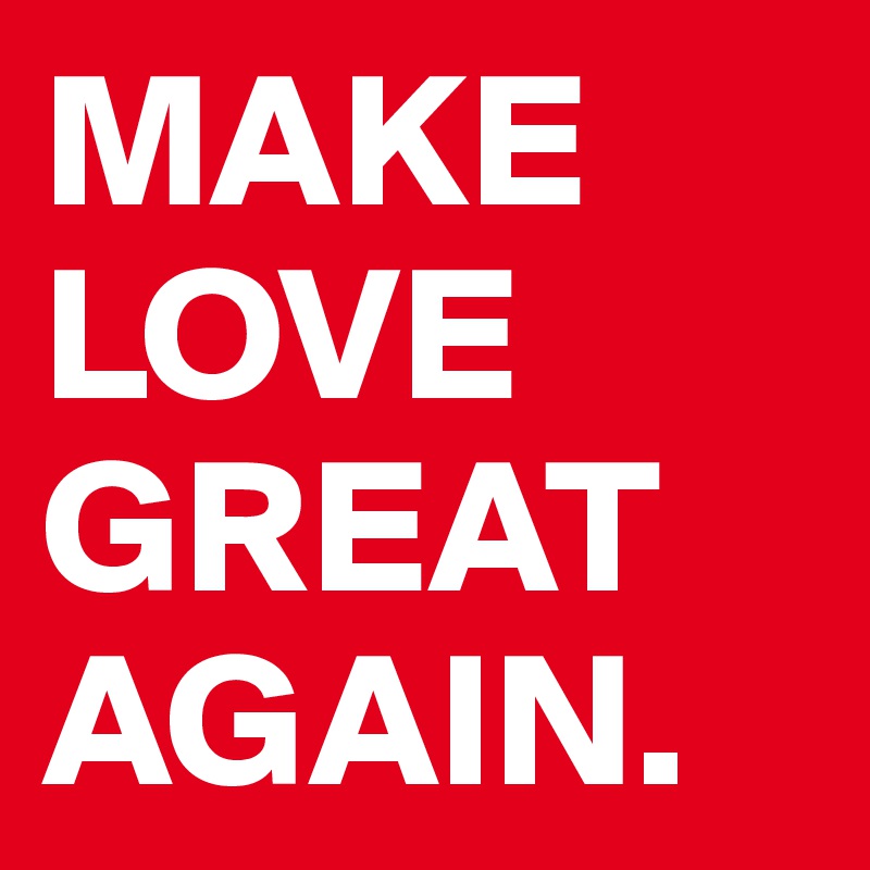 MAKE LOVE
GREAT
AGAIN.
