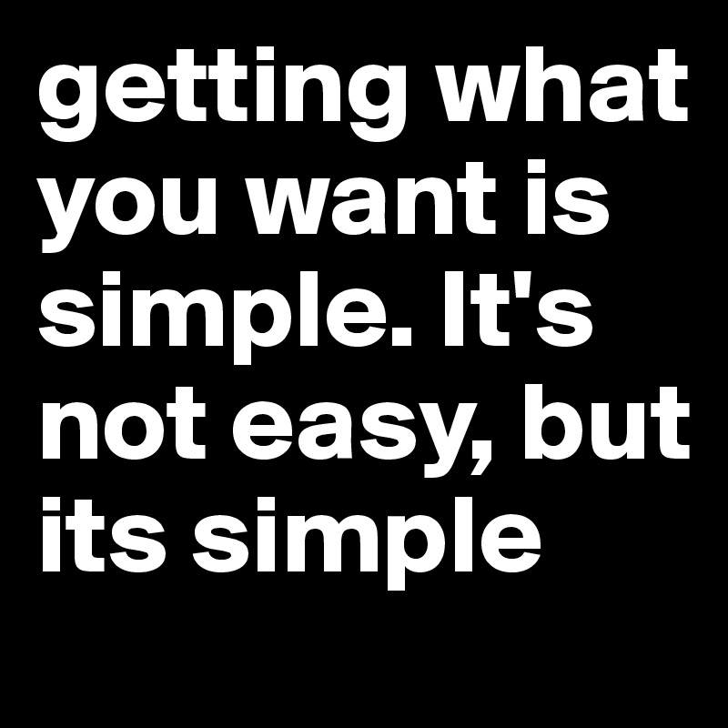 getting what you want is simple. It's not easy, but its simple