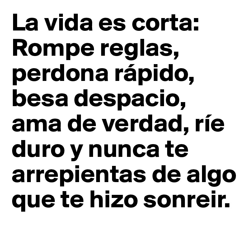 La vida es corta: Rompe reglas, perdona rápido, besa despacio, ama de verdad, ríe duro y nunca te arrepientas de algo que te hizo sonreir.