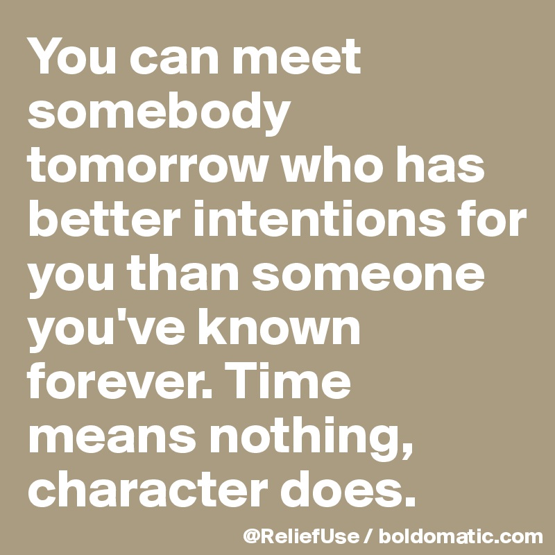 You can meet somebody tomorrow who has better intentions for you than someone you've known forever. Time  means nothing, character does.