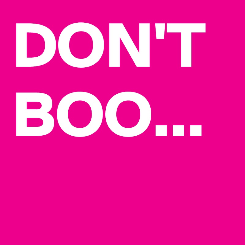 DON'T
BOO...