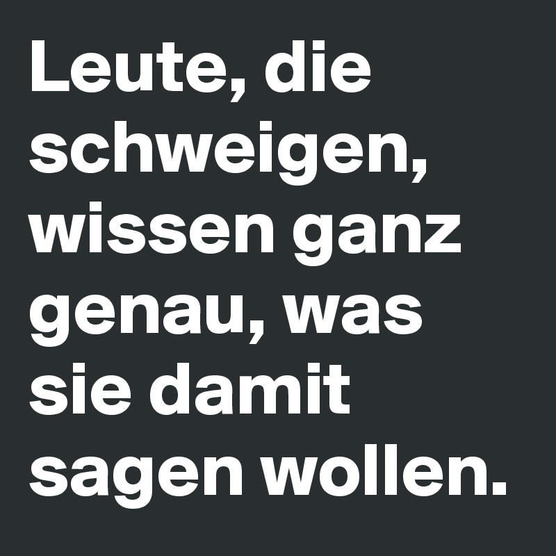 Leute, die schweigen, wissen ganz genau, was sie damit sagen wollen.