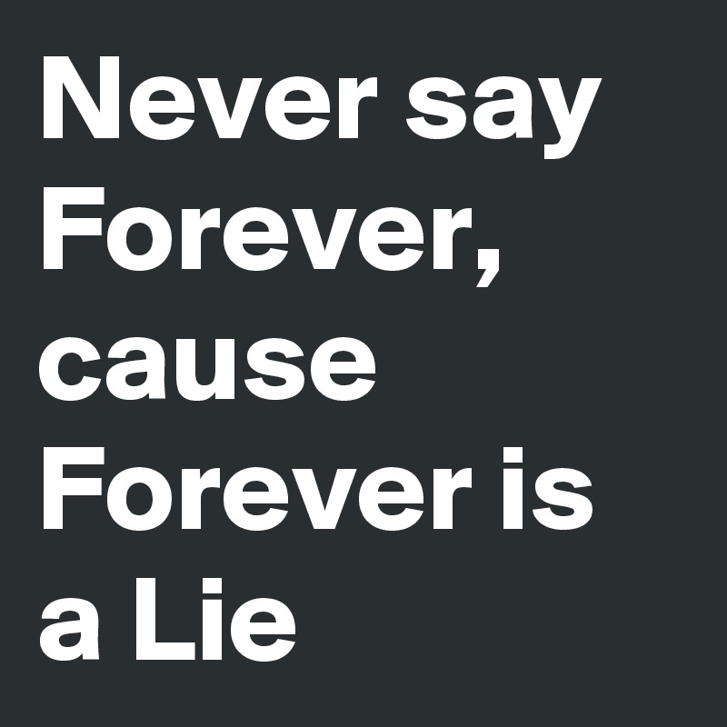 Never say Forever, cause Forever is a Lie