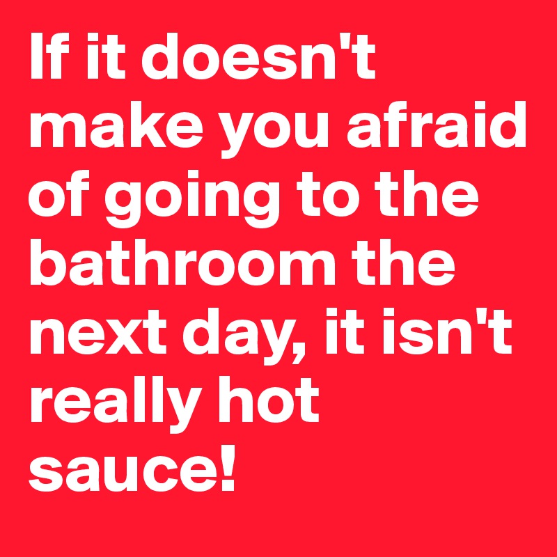 If it doesn't make you afraid of going to the bathroom the next day, it isn't really hot sauce!