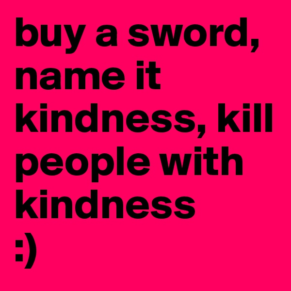 buy a sword, name it kindness, kill people with kindness 
:)