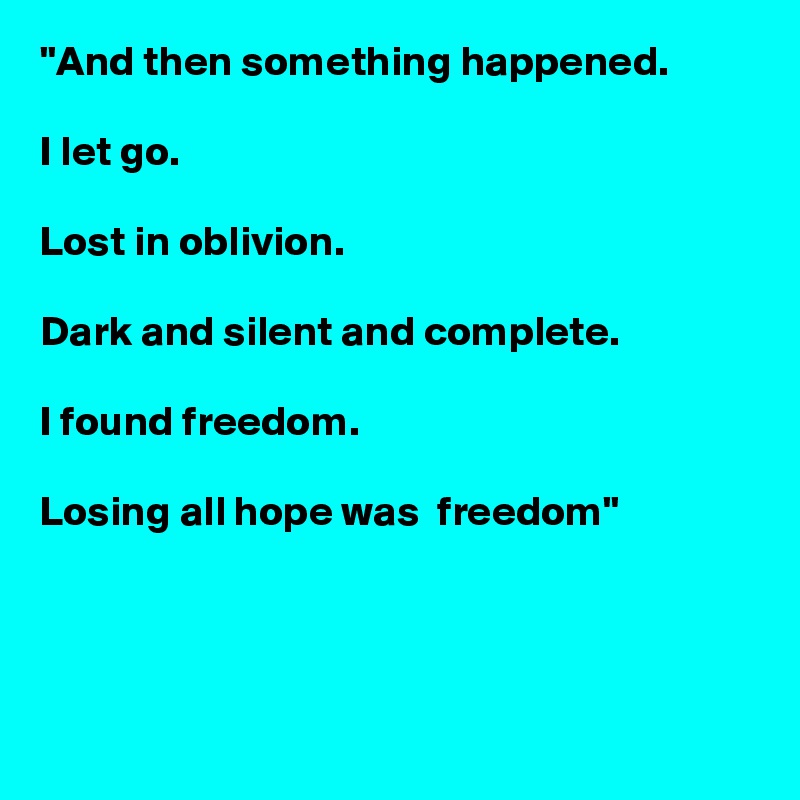 "And then something happened.

I let go.

Lost in oblivion.

Dark and silent and complete.

I found freedom.

Losing all hope was  freedom" 




