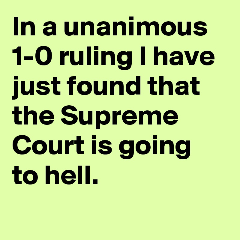 In a unanimous 1-0 ruling I have just found that the Supreme Court is going to hell.