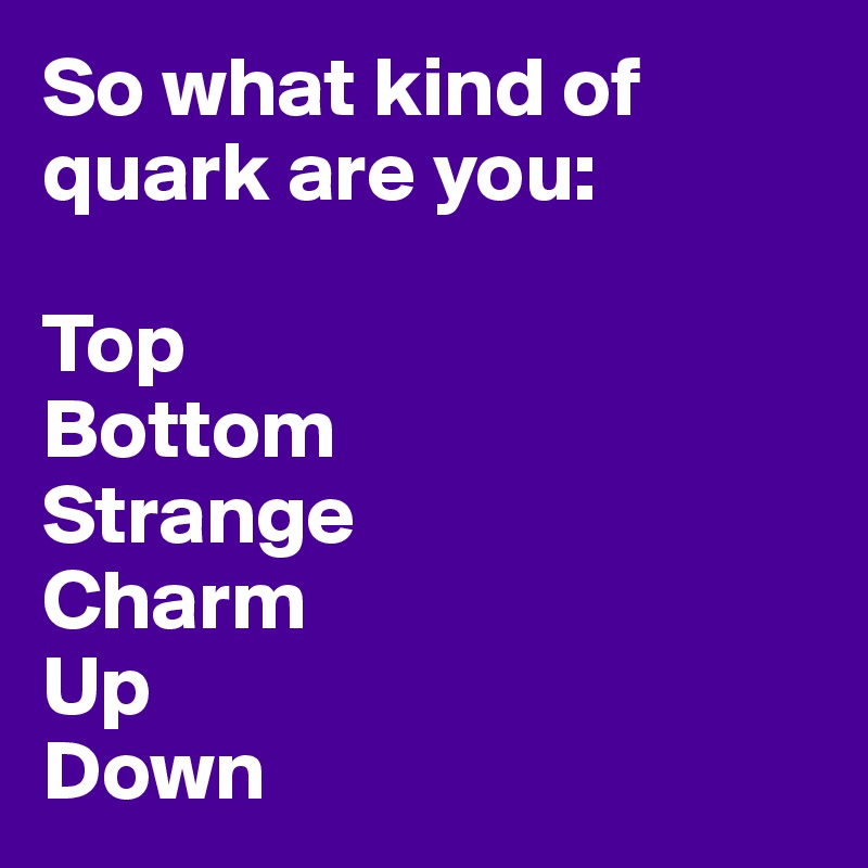 So what kind of quark are you:

Top
Bottom
Strange
Charm
Up
Down