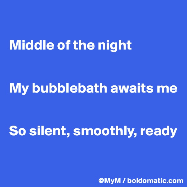 

Middle of the night


My bubblebath awaits me


So silent, smoothly, ready

