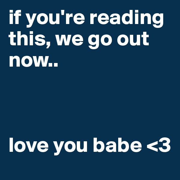 if you're reading this, we go out now.. 



love you babe <3