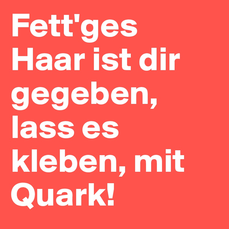 Fett'ges Haar ist dir gegeben, lass es kleben, mit Quark!