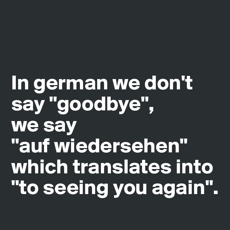 


In german we don't say "goodbye", 
we say 
"auf wiedersehen" which translates into "to seeing you again". 