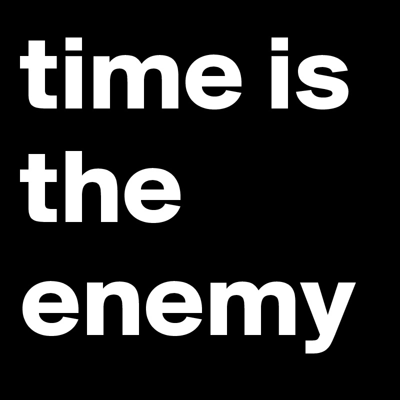 time is the enemy