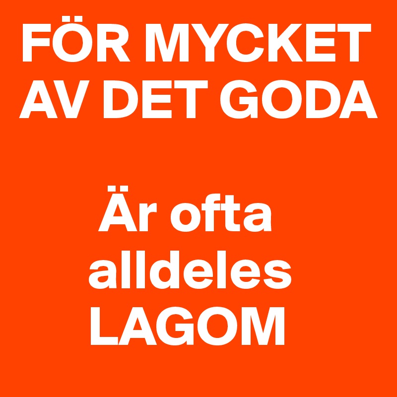 FÖR MYCKET AV DET GODA

       Är ofta
      alldeles
      LAGOM