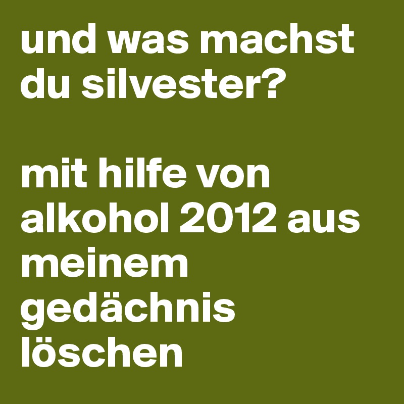 und was machst du silvester? 

mit hilfe von alkohol 2012 aus meinem gedächnis löschen