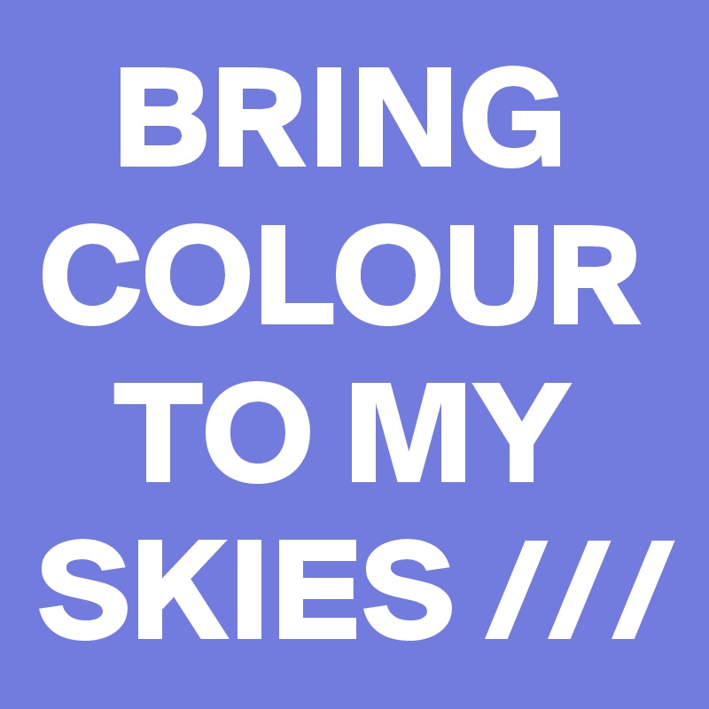 BRING COLOUR TO MY SKIES ///