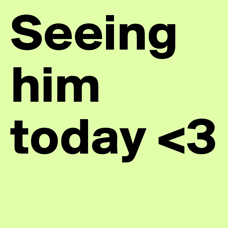 Seeing him today <3