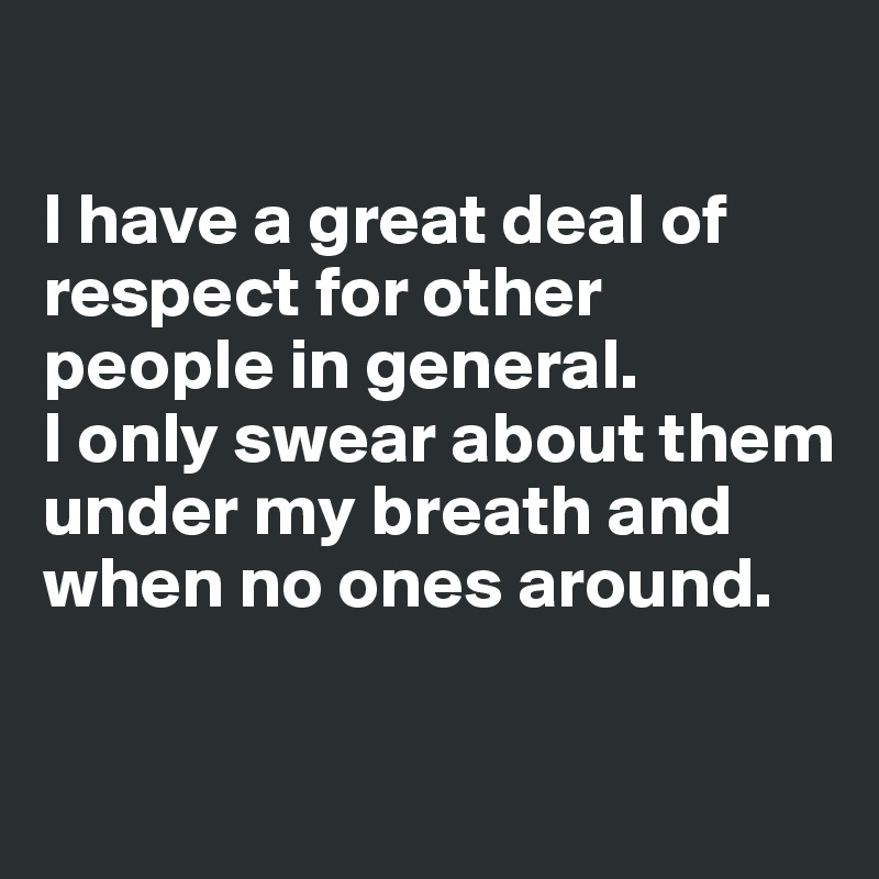 

I have a great deal of respect for other people in general. 
I only swear about them under my breath and when no ones around. 

