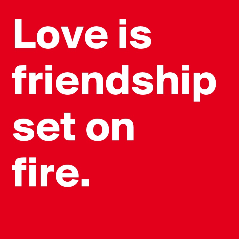Love is friendship set on fire.