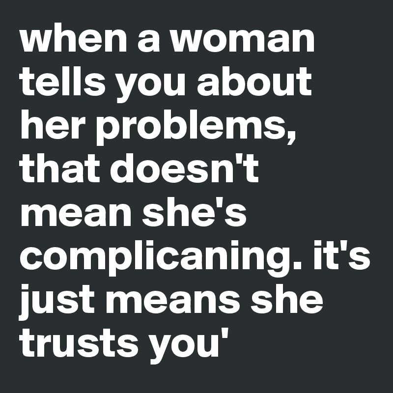 when a woman tells you about her problems, that doesn't mean she's complicaning. it's just means she trusts you'