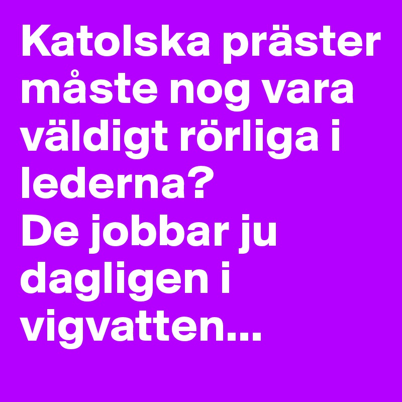 Katolska präster måste nog vara väldigt rörliga i lederna?
De jobbar ju dagligen i vigvatten...