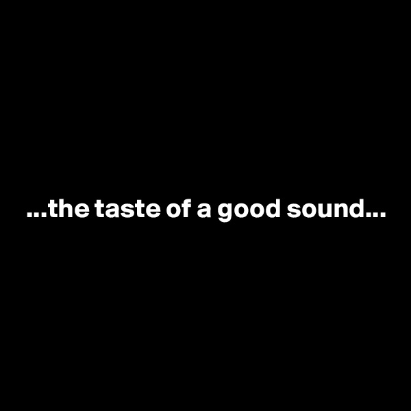 





 ...the taste of a good sound...




