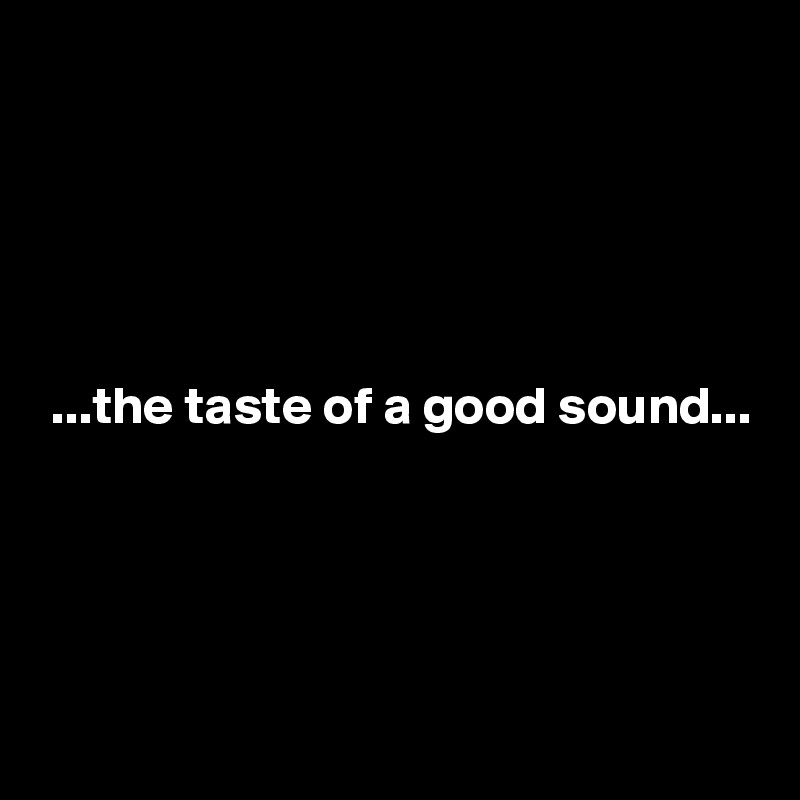 





 ...the taste of a good sound...




