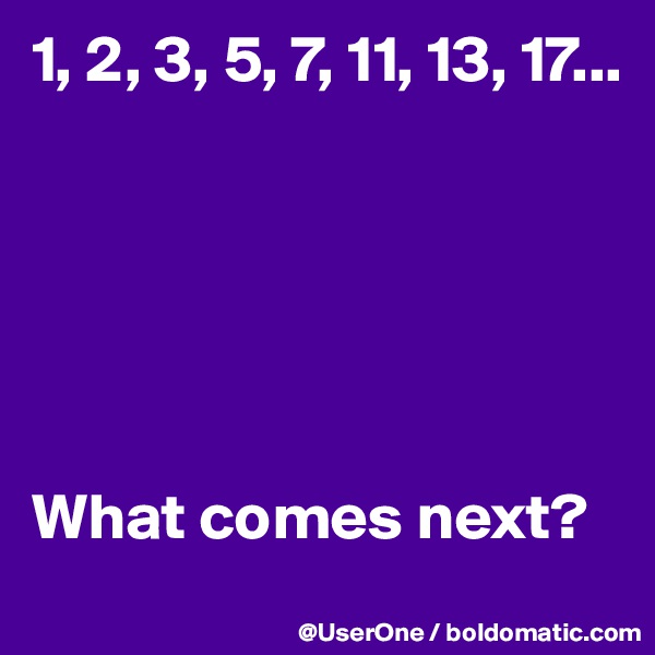 1, 2, 3, 5, 7, 11, 13, 17...






What comes next?